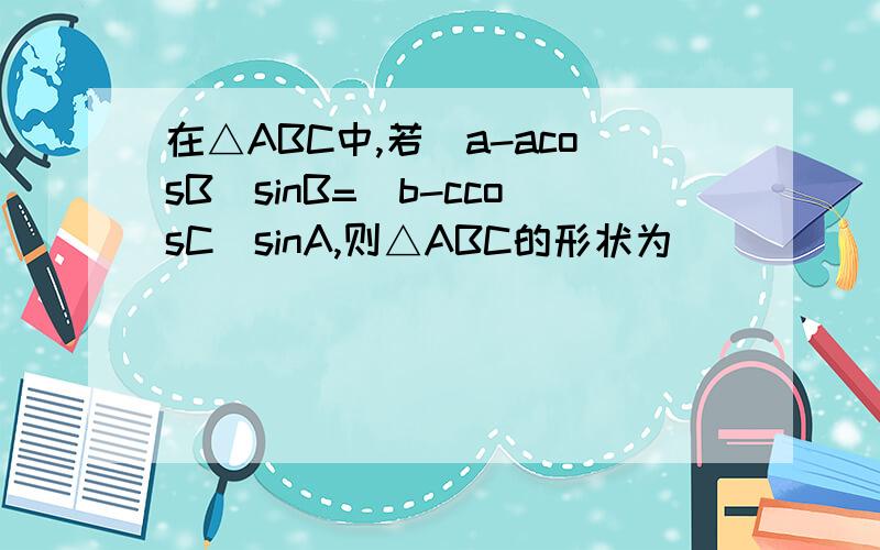 在△ABC中,若（a-acosB）sinB=（b-ccosC）sinA,则△ABC的形状为___