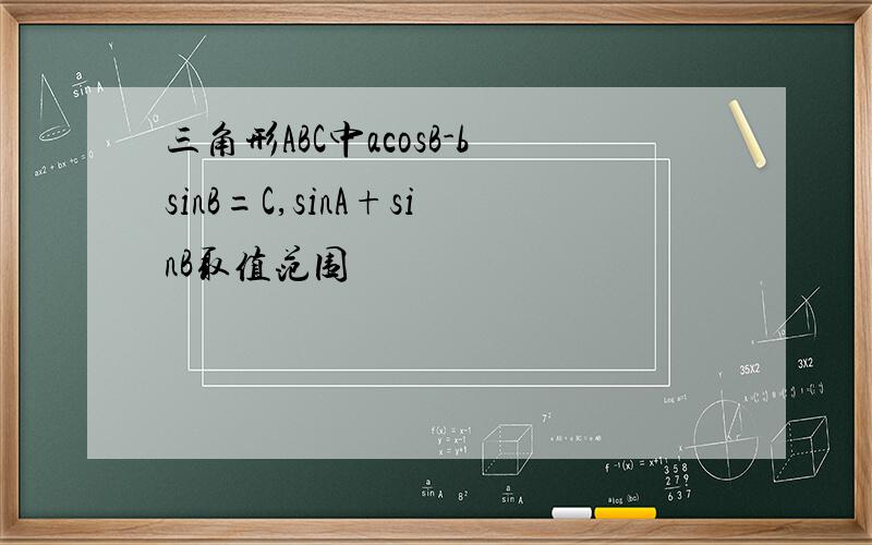 三角形ABC中acosB-bsinB=C,sinA+sinB取值范围