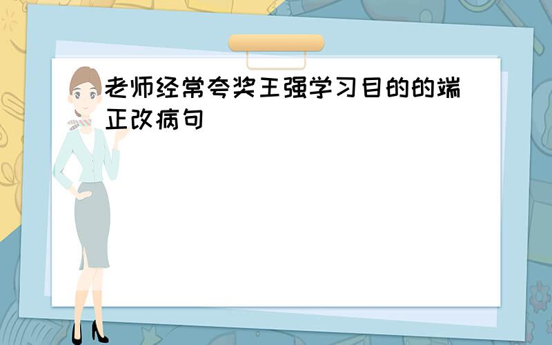 老师经常夸奖王强学习目的的端正改病句