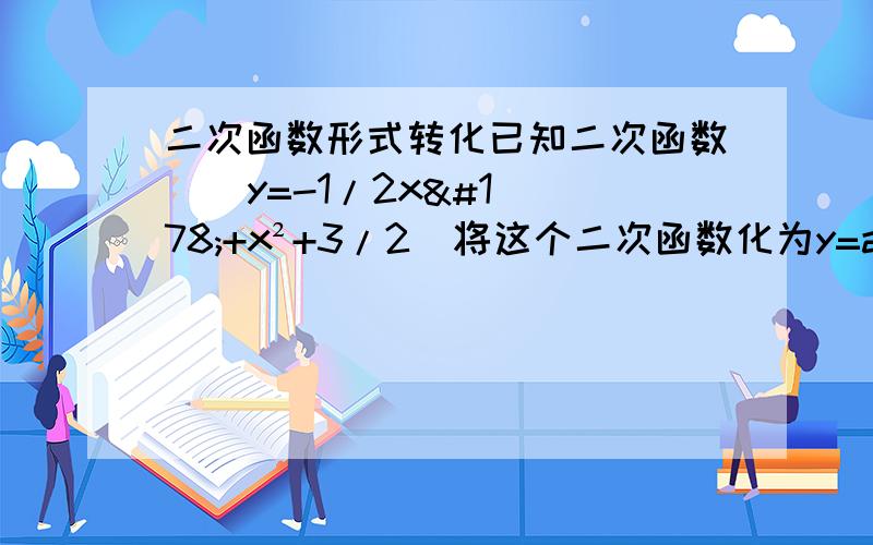 二次函数形式转化已知二次函数    y=-1/2x²+x²+3/2  将这个二次函数化为y=a(x-h)²+k的形式   大家帮我过程写清楚,谢谢了