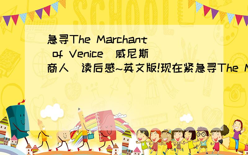 急寻The Marchant of Venice（威尼斯商人）读后感~英文版!现在紧急寻The Marchant of Venice的读后感要英文的!1000词左右~