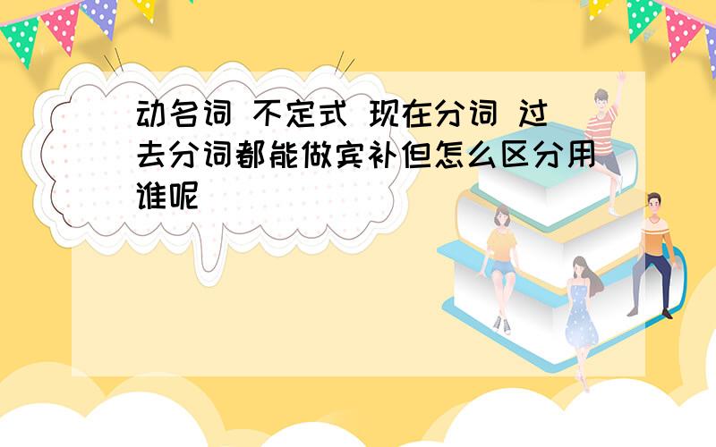 动名词 不定式 现在分词 过去分词都能做宾补但怎么区分用谁呢