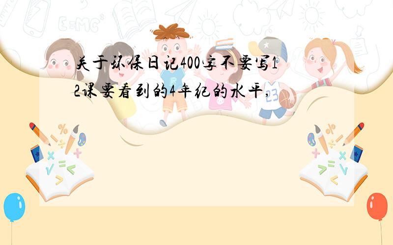 关于环保日记400字不要写12课要看到的4年纪的水平,