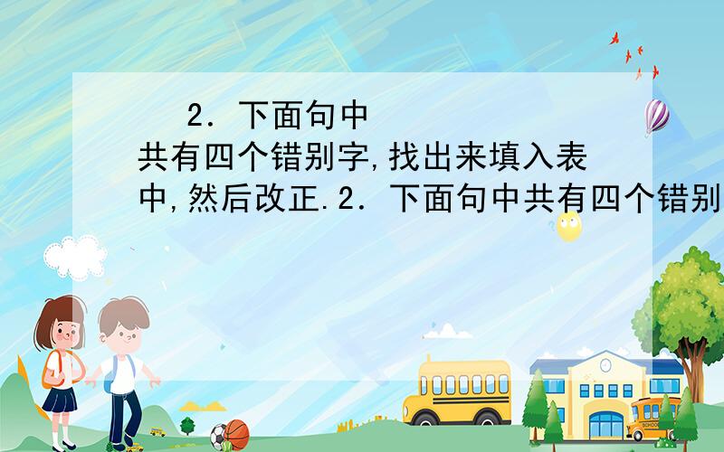 ​ 2．下面句中共有四个错别字,找出来填入表中,然后改正.2．下面句中共有四个错别字,找出来填入表中,然后改正.①眼看大雁南飞,霜风渐紧,寒衣还是没有影儿,团部领导有些心慌起来,尤