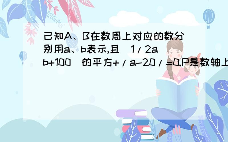 已知A、B在数周上对应的数分别用a、b表示,且(1/2ab+100)的平方+/a-20/=0.P是数轴上的一个动点.（1）求出A、B之间的距离（2）点C距点A24个单位长度（每格10）,其对应C满足/ac/=-ac.当 P点满足PB=2PC时,