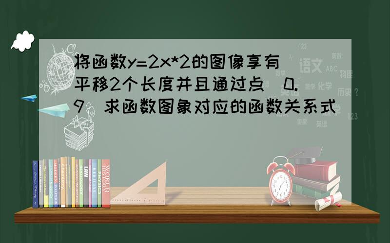 将函数y=2x*2的图像享有平移2个长度并且通过点（0.9）求函数图象对应的函数关系式