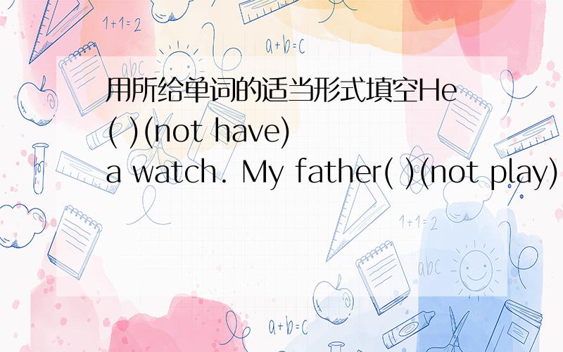 用所给单词的适当形式填空He( )(not have) a watch. My father( )(not play) sports.