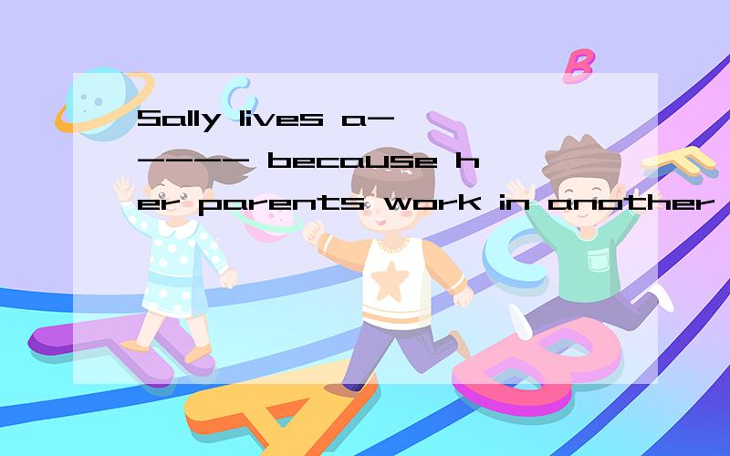 Sally lives a----- because her parents work in another city.