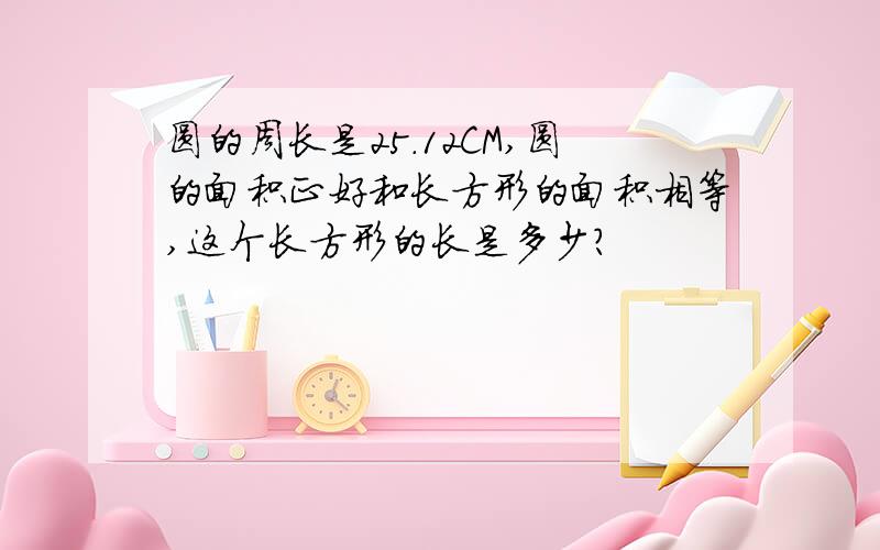 圆的周长是25.12CM,圆的面积正好和长方形的面积相等,这个长方形的长是多少?