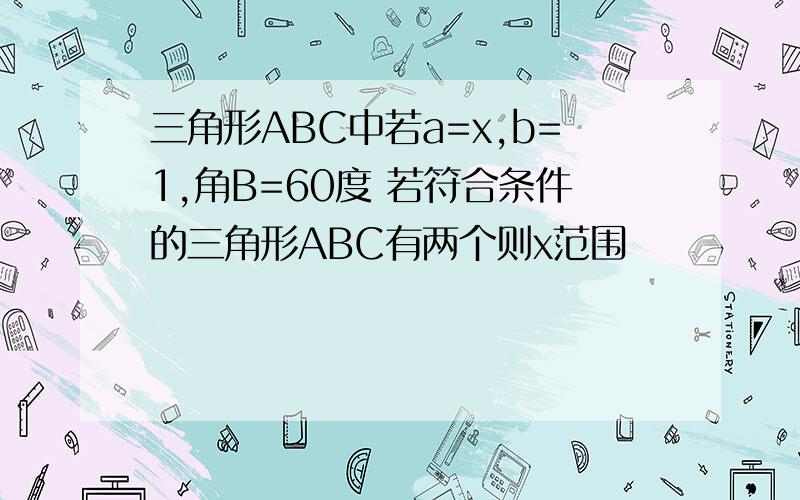 三角形ABC中若a=x,b=1,角B=60度 若符合条件的三角形ABC有两个则x范围