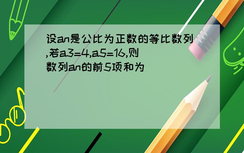 设an是公比为正数的等比数列,若a3=4,a5=16,则数列an的前5项和为