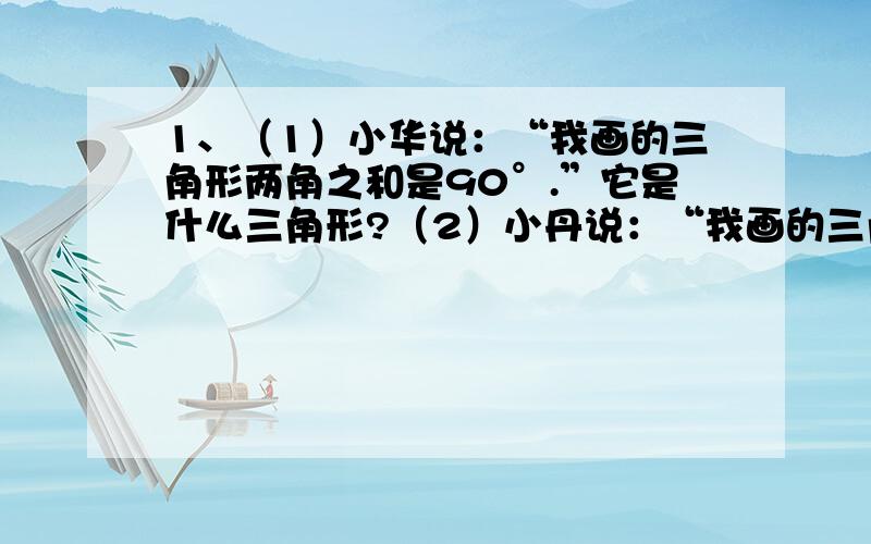 1、（1）小华说：“我画的三角形两角之和是90°.”它是什么三角形?（2）小丹说：“我画的三角形两角之和小于90°.”它是什么三角形?2、在长度分别是6厘米、五厘米、4厘米、三厘米、2厘米