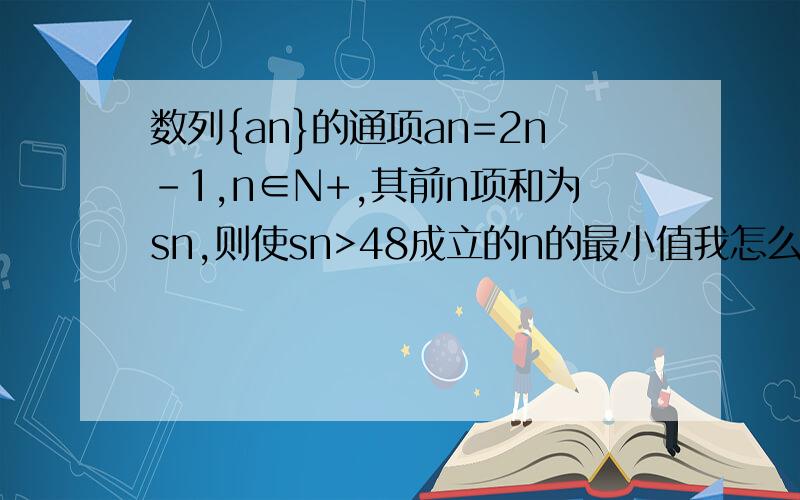 数列{an}的通项an=2n-1,n∈N+,其前n项和为sn,则使sn>48成立的n的最小值我怎么算是7啊