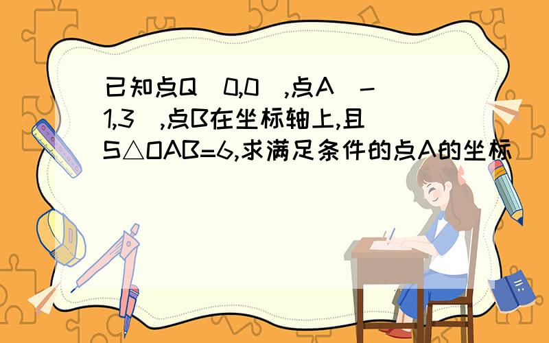 已知点Q(0,0),点A(-1,3),点B在坐标轴上,且S△OAB=6,求满足条件的点A的坐标