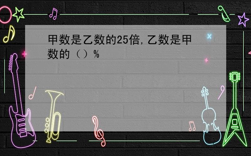 甲数是乙数的25倍,乙数是甲数的（）%