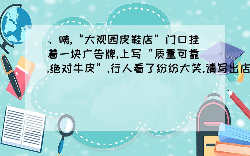 、咦,“大观园皮鞋店”门口挂着一块广告牌,上写“质量可靠,绝对牛皮”,行人看了纷纷大笑.请写出店家和行人的不同理解.A、店家的用意：B、行人笑的原因：.集集集集集集