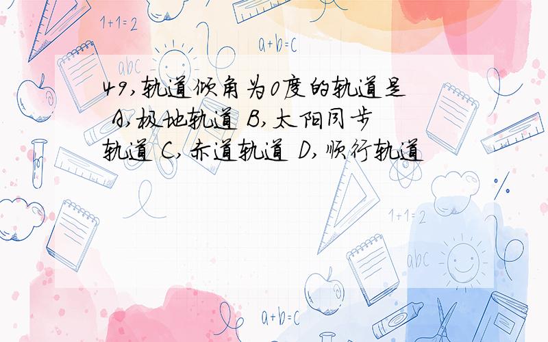 49,轨道倾角为0度的轨道是 A,极地轨道 B,太阳同步轨道 C,赤道轨道 D,顺行轨道