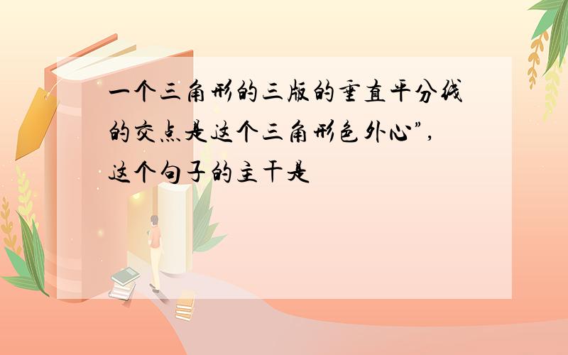 一个三角形的三版的垂直平分线的交点是这个三角形色外心”,这个句子的主干是