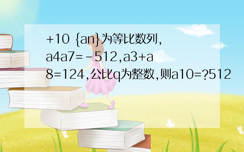 +10 {an}为等比数列,a4a7=－512,a3+a8=124,公比q为整数,则a10=?512