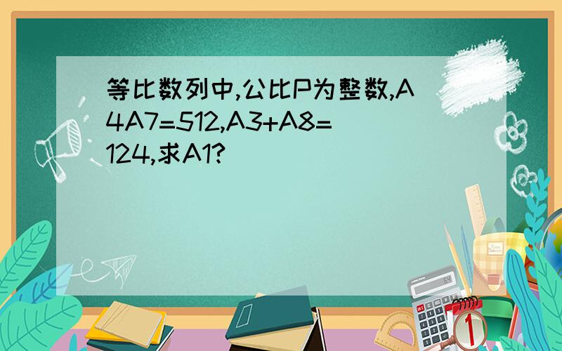 等比数列中,公比P为整数,A4A7=512,A3+A8=124,求A1?