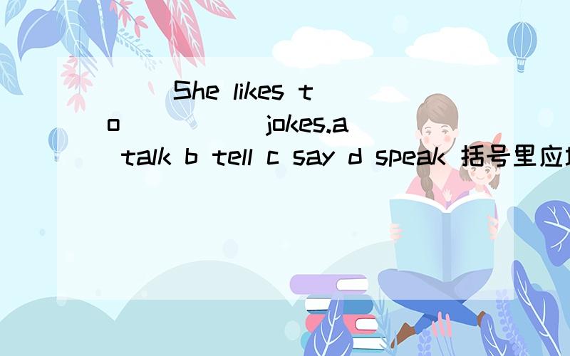 ( )She likes to _____jokes.a talk b tell c say d speak 括号里应填什么?talk,tell ,say,speak这四个单词有什么不同？我总搞不清楚！