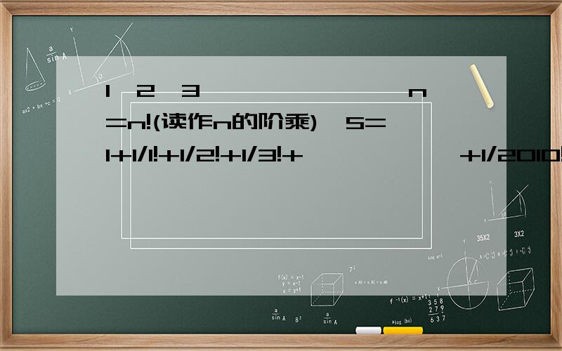 1*2*3*``````*n=n!(读作n的阶乘),S=1+1/1!+1/2!+1/3!+``````+1/2010!,求S的