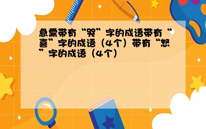 急需带有“哭”字的成语带有“喜”字的成语（4个）带有“怒”字的成语（4个）