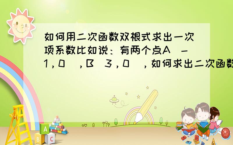 如何用二次函数双根式求出一次项系数比如说：有两个点A（-1，0），B（3，0），如何求出二次函数解析式，用双根式，推理到0=a(x^2-2x-3)之后怎么做 突然忘了