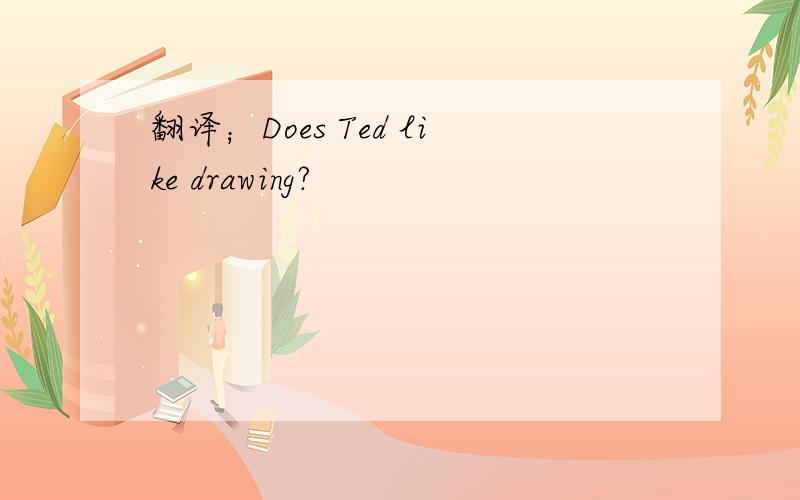 翻译；Does Ted like drawing?