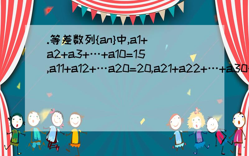 .等差数列{an}中,a1+a2+a3+…+a10=15,a11+a12+…a20=20,a21+a22+…+a30的值