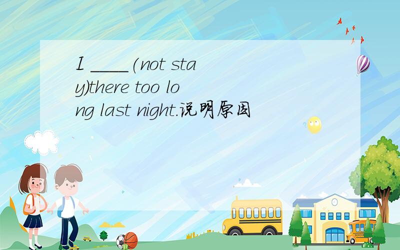 I ____(not stay)there too long last night.说明原因