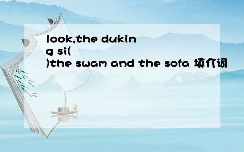 look,the duking si(　　　　　　　　　)the swam and the sofa 填介词