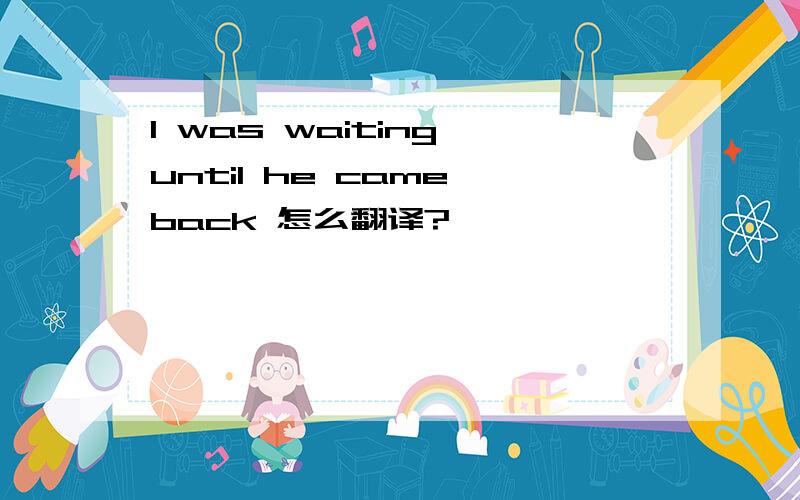 I was waiting until he came back 怎么翻译?