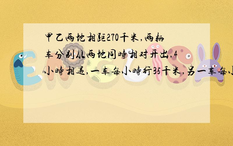 甲乙两地相距270千米,两辆车分别从两地同时相对开出,4小时相遇,一车每小时行35千米,另一车每小时行多不用方程