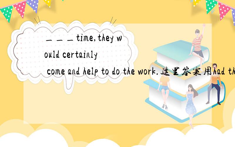 ___time,they would certainly come and help to do the work.这里答案用had they这是一句虚拟的倒装句,但would certainly come and help 是一般现在时,那么从句要用过去时,为什么从句用过去完成时?