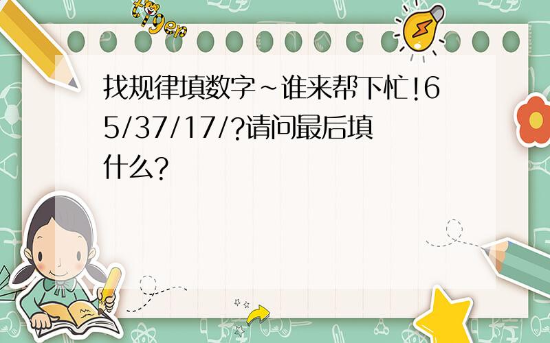 找规律填数字~谁来帮下忙!65/37/17/?请问最后填什么?