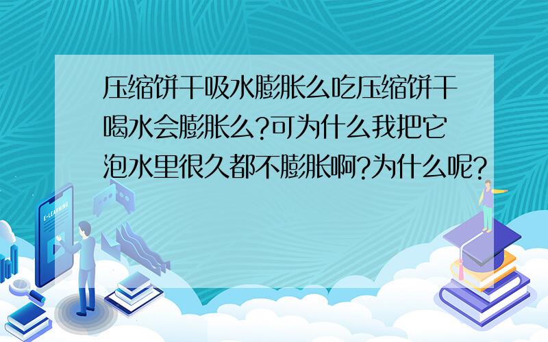 压缩饼干吸水膨胀么吃压缩饼干喝水会膨胀么?可为什么我把它泡水里很久都不膨胀啊?为什么呢?