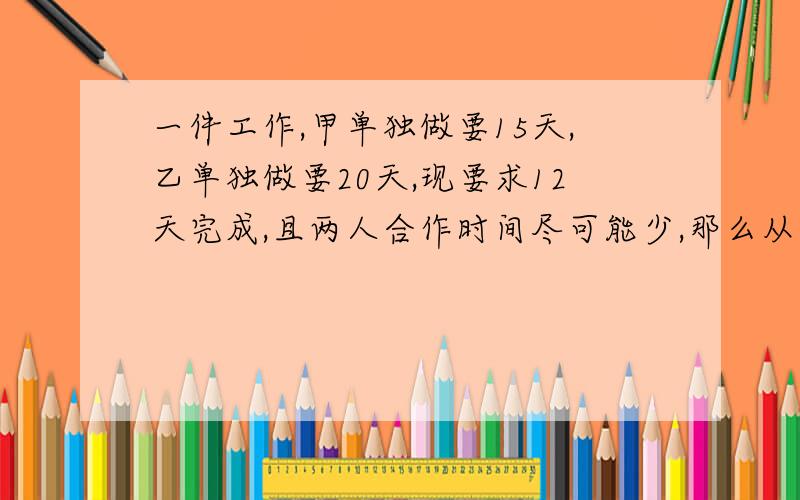 一件工作,甲单独做要15天,乙单独做要20天,现要求12天完成,且两人合作时间尽可能少,那么从开始到完成,甲乙合作了多少天?