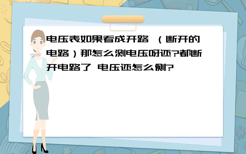 电压表如果看成开路 （断开的电路）那怎么测电压呀还?都断开电路了 电压还怎么侧?