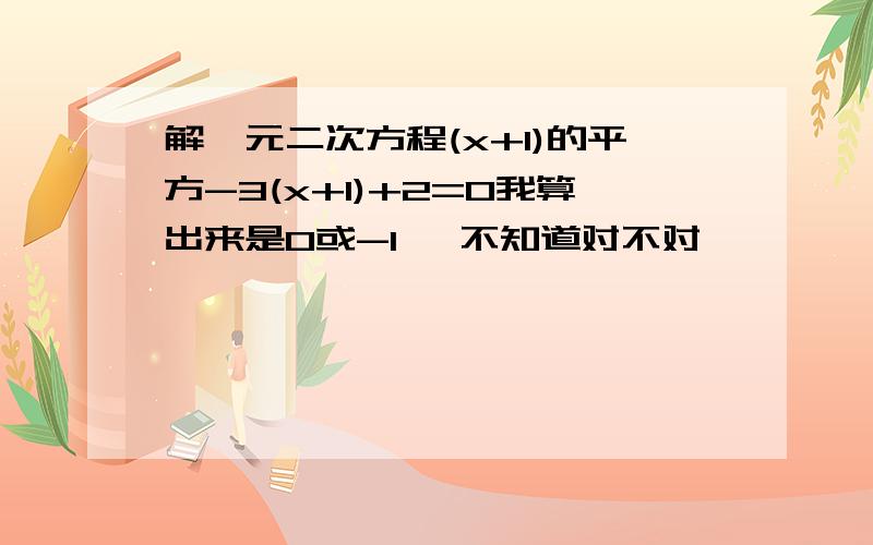 解一元二次方程(x+1)的平方-3(x+1)+2=0我算出来是0或-1   不知道对不对