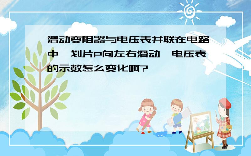 滑动变阻器与电压表并联在电路中,划片P向左右滑动,电压表的示数怎么变化啊?