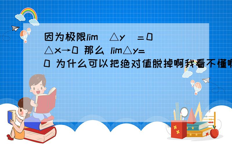 因为极限lim／△y／＝0 △x→0 那么 lim△y=0 为什么可以把绝对值脱掉啊我看不懂啊