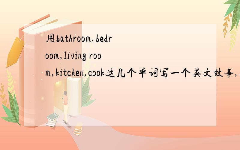 用bathroom,bedroom,living room,kitchen,cook这几个单词写一个英文故事,三十个单词左右