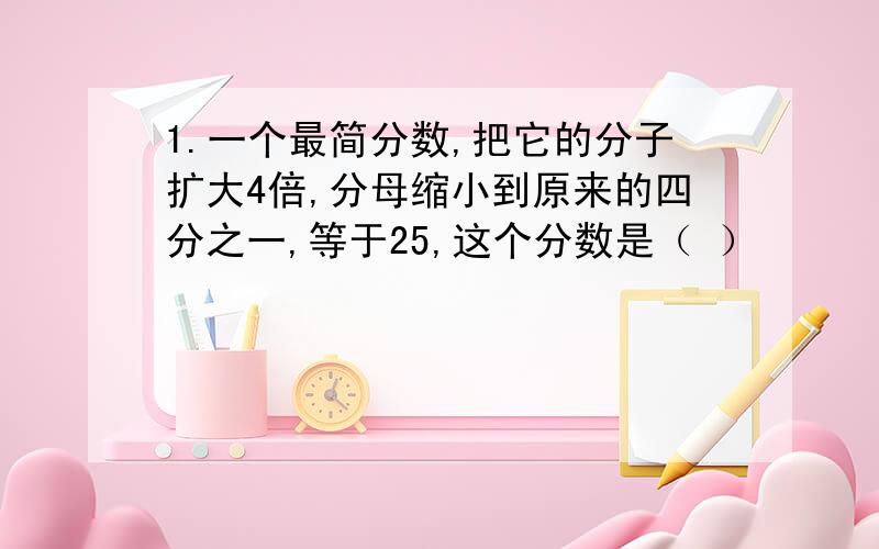 1.一个最简分数,把它的分子扩大4倍,分母缩小到原来的四分之一,等于25,这个分数是（ ）