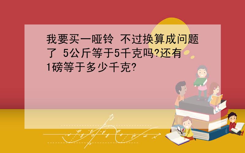 我要买一哑铃 不过换算成问题了 5公斤等于5千克吗?还有1磅等于多少千克?