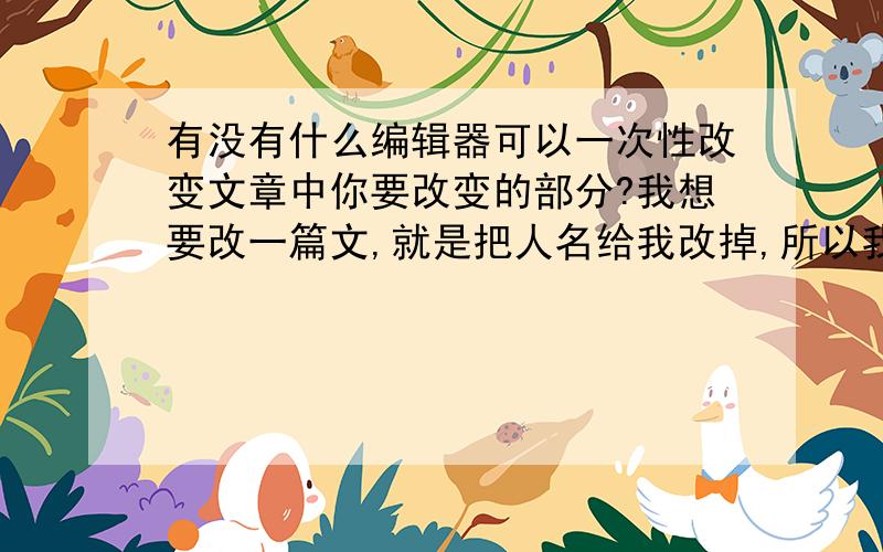 有没有什么编辑器可以一次性改变文章中你要改变的部分?我想要改一篇文,就是把人名给我改掉,所以我想问一下有没有什么办法可以一次性改掉里面全部相同的名字.