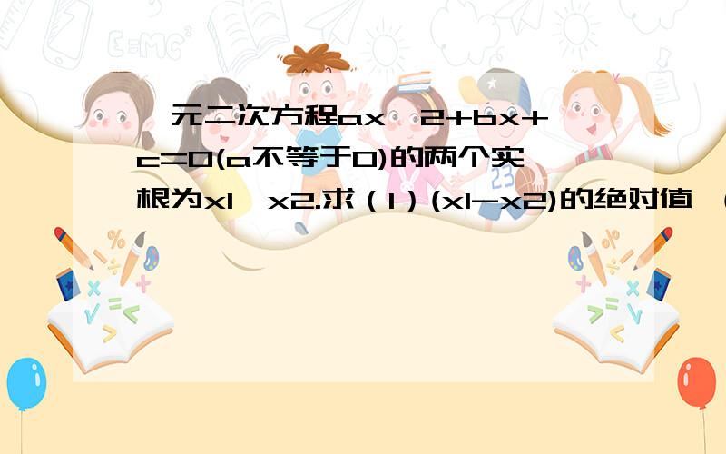 一元二次方程ax^2+bx+c=0(a不等于0)的两个实根为x1,x2.求（1）(x1-x2)的绝对值 （2）x1^3+x2^3请不要在网上复制。