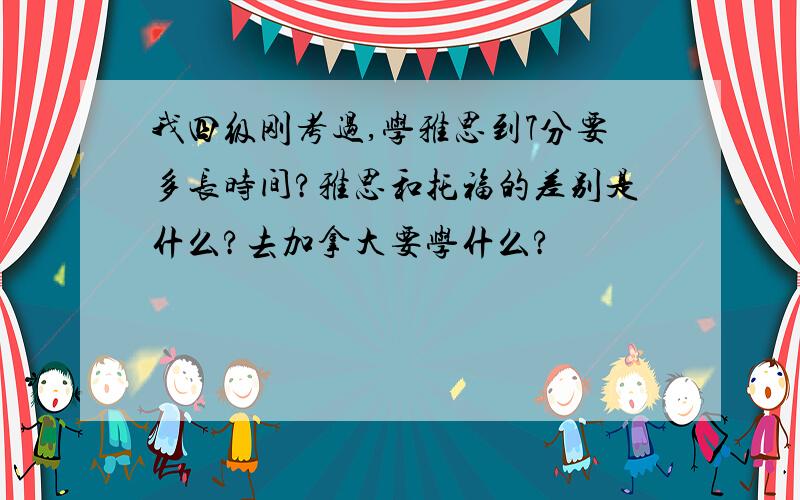 我四级刚考过,学雅思到7分要多长时间?雅思和托福的差别是什么?去加拿大要学什么?