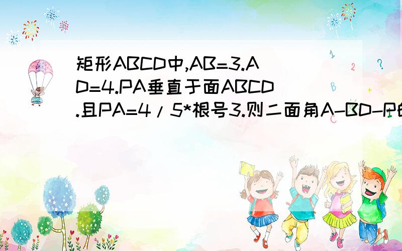 矩形ABCD中,AB=3.AD=4.PA垂直于面ABCD.且PA=4/5*根号3.则二面角A-BD-P的度数为