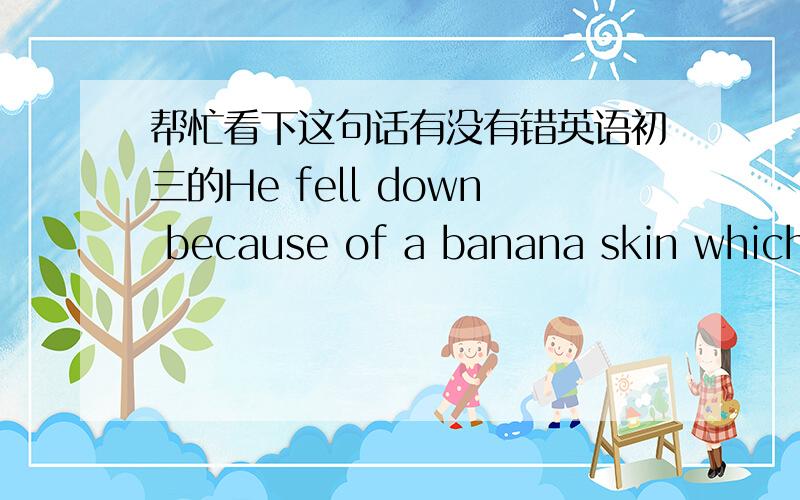 帮忙看下这句话有没有错英语初三的He fell down because of a banana skin which was threw away by a person.because of 后面可以加定语吗.我只知道可以加词组